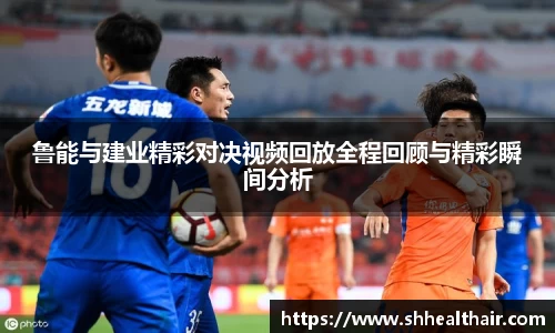 鲁能与建业精彩对决视频回放全程回顾与精彩瞬间分析