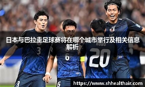 日本与巴拉圭足球赛将在哪个城市举行及相关信息解析